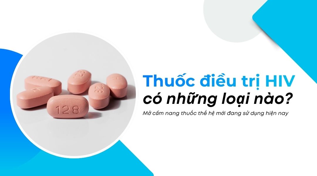 Thuốc điều trị HIV có những loại nào Mở cẩm nang thuốc thế hệ mới đang sử dụng hiện nay
