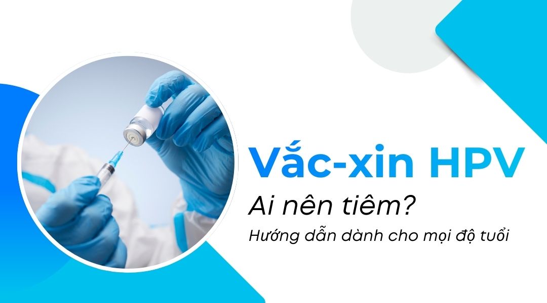 Vắc-xin HPV Ai nên tiêm Hướng dẫn dành cho mọi độ tuổi