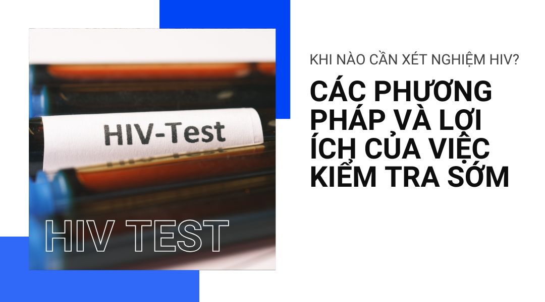 Khi nào cần xét nghiệm HIV? Các phương pháp và lợi ích của việc kiểm tra sớm
