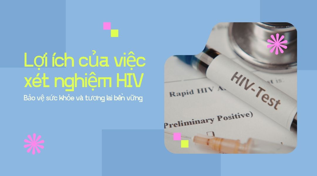 Lợi ích của việc xét nghiệm HIV: Bảo vệ sức khỏe và tương lai bền vững