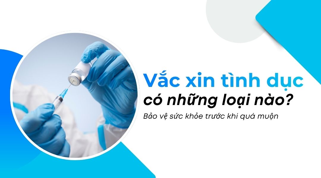Vắc xin tình dục có những loại nào Bảo vệ sức khỏe trước khi quá muộn